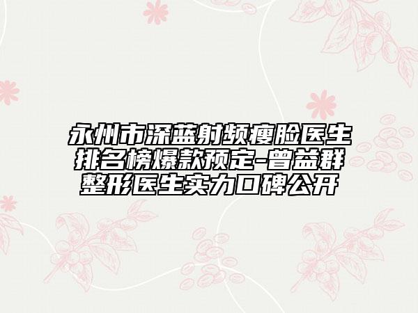 永州市深藍(lán)射頻瘦臉醫(yī)生排名榜爆款預(yù)定-曾益群整形醫(yī)生實(shí)力口碑公開