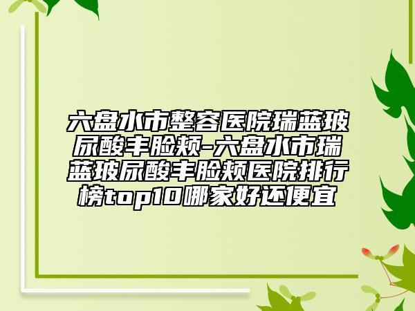 六盤水市整容醫(yī)院瑞藍(lán)玻尿酸豐臉頰-六盤水市瑞藍(lán)玻尿酸豐臉頰醫(yī)院排行榜top10哪家好還便宜