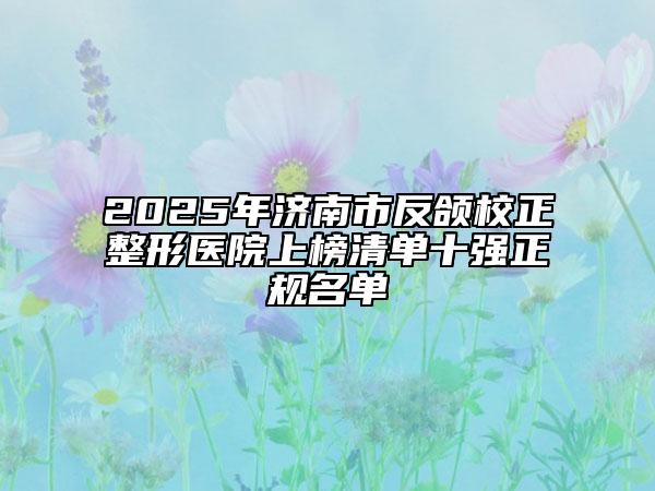 2025年濟南市反頜校正整形醫(yī)院上榜清單十強正規(guī)名單