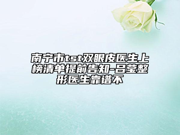 南寧市tst雙眼皮醫(yī)生上榜清單提前告知-呂瑩整形醫(yī)生靠譜不