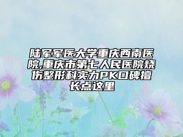 陸軍軍醫(yī)大學(xué)重慶西南醫(yī)院,重慶市第七人民醫(yī)院燒傷整形科實(shí)力PK口碑擅長(zhǎng)點(diǎn)這里
