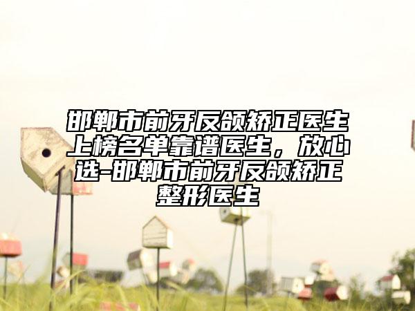 邯鄲市前牙反頜矯正醫(yī)生上榜名單靠譜醫(yī)生，放心選-邯鄲市前牙反頜矯正整形醫(yī)生