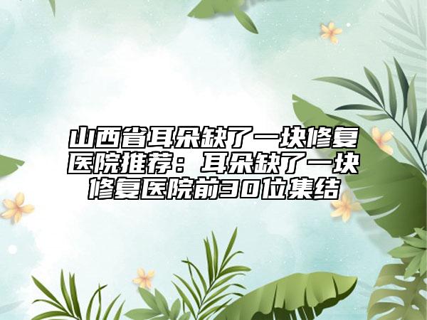 山西省耳朵缺了一塊修復(fù)醫(yī)院推薦：耳朵缺了一塊修復(fù)醫(yī)院前30位集結(jié)