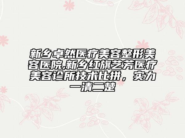 新鄉(xiāng)卓然醫(yī)療美容整形美容醫(yī)院,新鄉(xiāng)紅旗藝芳醫(yī)療美容診所技術(shù)比拼，實(shí)力一清二楚