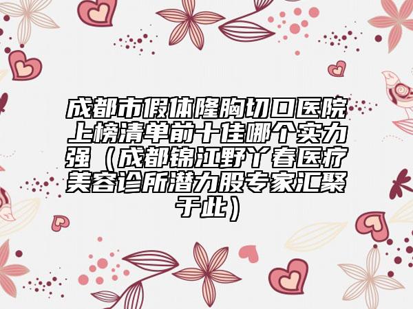 成都市假體隆胸切口醫(yī)院上榜清單前十佳哪個實(shí)力強(qiáng)（成都錦江野丫春醫(yī)療美容診所潛力股專家匯聚于此）