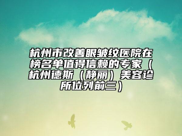 杭州市改善眼皺紋醫(yī)院在榜名單值得信賴的專家（杭州德斯（靜麗）美容診所位列前三）