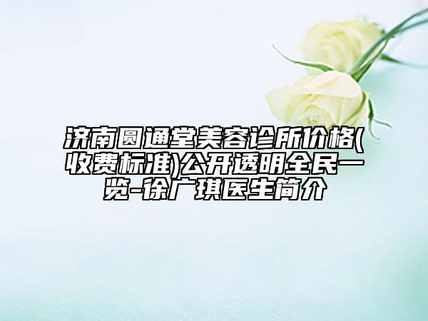 濟(jì)南圓通堂美容診所價(jià)格(收費(fèi)標(biāo)準(zhǔn))公開透明全民一覽-徐廣琪醫(yī)生簡介