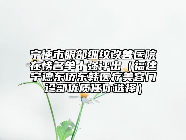 寧德市眼部細(xì)紋改善醫(yī)院在榜名單十強評出（福建寧德東僑東韓醫(yī)療美容門診部優(yōu)質(zhì)任你選擇）
