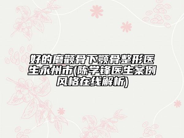 好的磨顴骨下顎骨整形醫(yī)生永州市(陳學(xué)鋒醫(yī)生案例風(fēng)格在線解析)