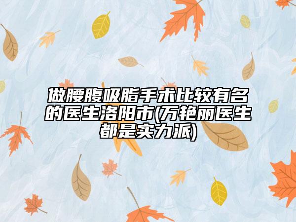 做腰腹吸脂手術(shù)比較有名的醫(yī)生洛陽(yáng)市(萬(wàn)艷麗醫(yī)生都是實(shí)力派)