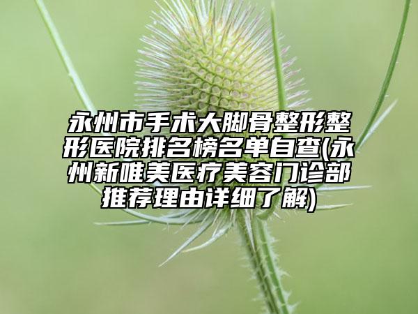 永州市手術(shù)大腳骨整形整形醫(yī)院排名榜名單自查(永州新唯美醫(yī)療美容門診部推薦理由詳細(xì)了解)