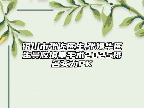 銀川市張佐醫(yī)生,張嫣華醫(yī)生鼻腔填塞手術(shù)2025排名實力PK
