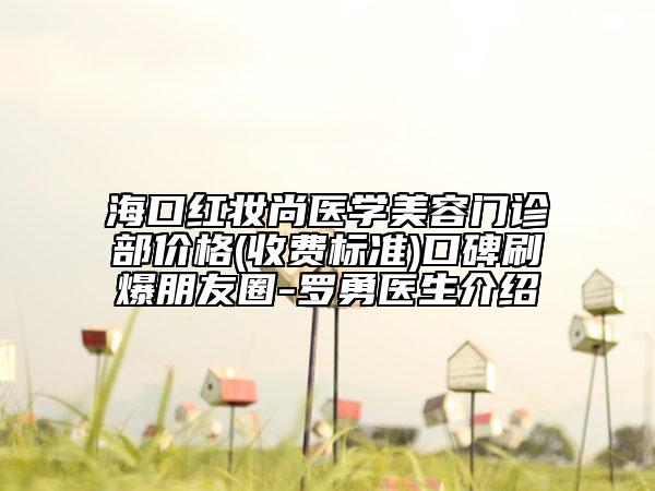?？诩t妝尚醫(yī)學(xué)美容門診部?jī)r(jià)格(收費(fèi)標(biāo)準(zhǔn))口碑刷爆朋友圈-羅勇醫(yī)生介紹