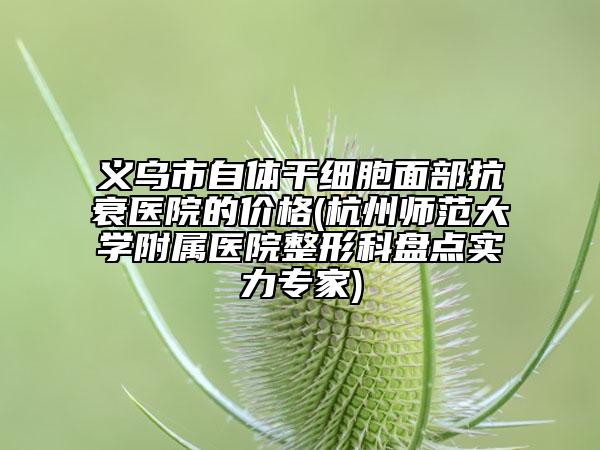 義烏市自體干細(xì)胞面部抗衰醫(yī)院的價(jià)格(杭州師范大學(xué)附屬醫(yī)院整形科盤點(diǎn)實(shí)力專家)