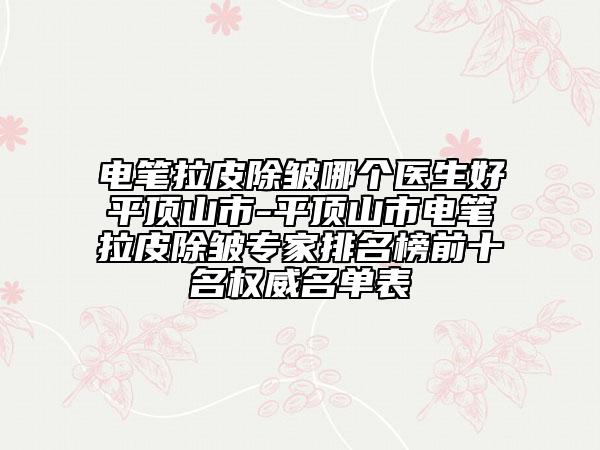 電筆拉皮除皺哪個(gè)醫(yī)生好平頂山市-平頂山市電筆拉皮除皺專家排名榜前十名權(quán)威名單表