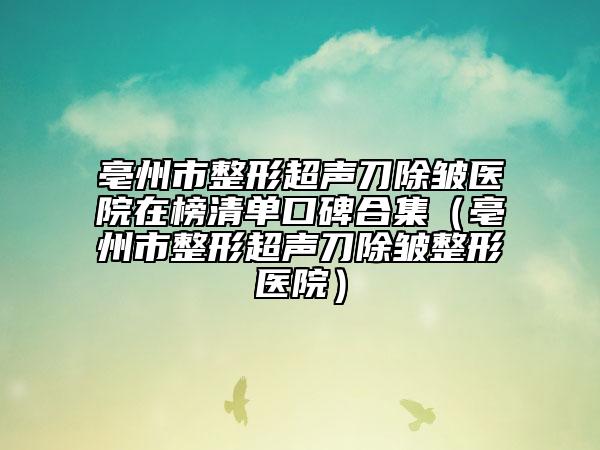 亳州市整形超聲刀除皺醫(yī)院在榜清單口碑合集（亳州市整形超聲刀除皺整形醫(yī)院）