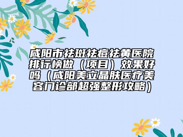 咸陽(yáng)市祛斑祛痘祛黃醫(yī)院排行榜做（項(xiàng)目）效果好嗎（咸陽(yáng)美立晶膚醫(yī)療美容門診部超強(qiáng)整形攻略）