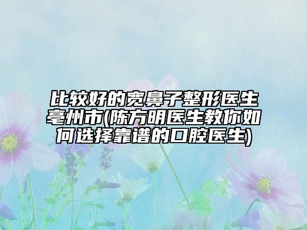 比較好的寬鼻子整形醫(yī)生亳州市(陳方明醫(yī)生教你如何選擇靠譜的口腔醫(yī)生)