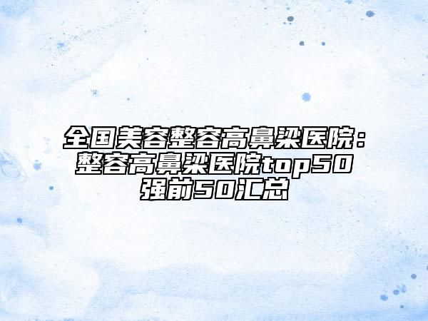 全國美容整容高鼻梁醫(yī)院：整容高鼻梁醫(yī)院top50強前50匯總