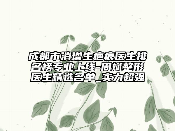 成都市消增生疤痕醫(yī)生排名榜專業(yè)上線-周斌整形醫(yī)生精選名單_實力超強
