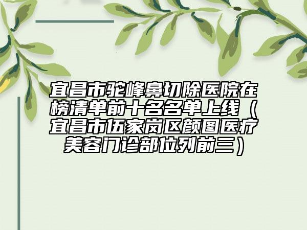 宜昌市駝峰鼻切除醫(yī)院在榜清單前十名名單上線（宜昌市伍家崗區(qū)顏圖醫(yī)療美容門(mén)診部位列前三）