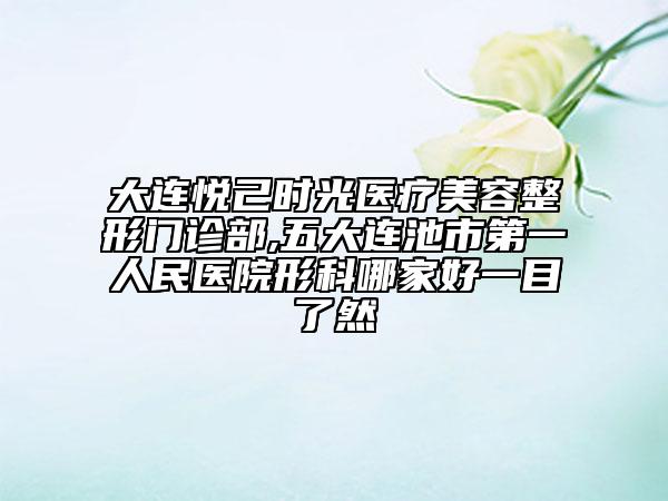 大連悅己時(shí)光醫(yī)療美容整形門診部,五大連池市第一人民醫(yī)院形科哪家好一目了然