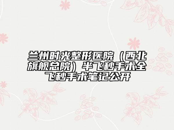 蘭州時光整形醫(yī)院（西北旗艦總院）半飛秒手術(shù)全飛秒手術(shù)筆記公開