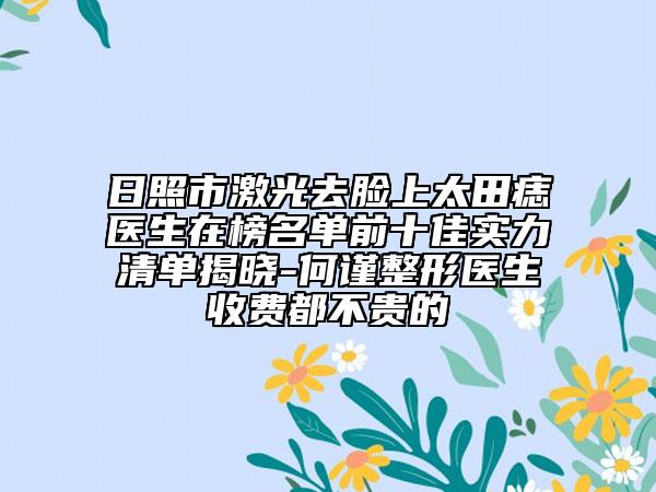 日照市激光去臉上太田痣醫(yī)生在榜名單前十佳實力清單揭曉-何謹(jǐn)整形醫(yī)生收費都不貴的