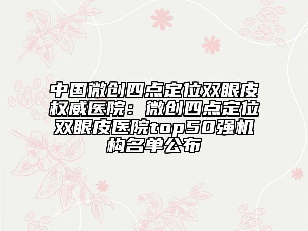 中國微創(chuàng)四點(diǎn)定位雙眼皮權(quán)威醫(yī)院：微創(chuàng)四點(diǎn)定位雙眼皮醫(yī)院top50強(qiáng)機(jī)構(gòu)名單公布