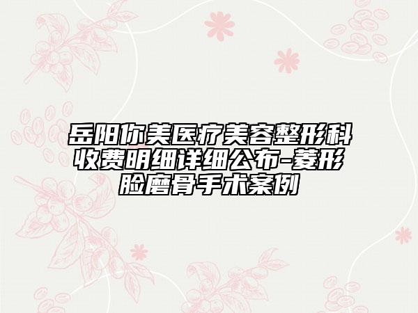 岳陽(yáng)你美醫(yī)療美容整形科收費(fèi)明細(xì)詳細(xì)公布-菱形臉磨骨手術(shù)案例