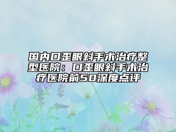 國(guó)內(nèi)口歪眼斜手術(shù)治療整型醫(yī)院：口歪眼斜手術(shù)治療醫(yī)院前50深度點(diǎn)評(píng)