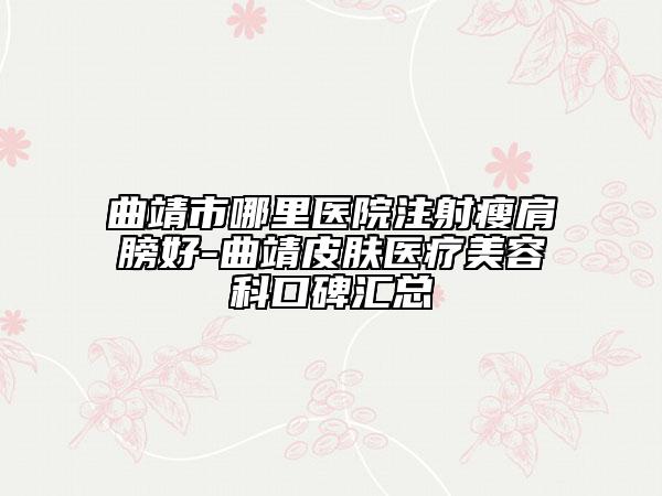 曲靖市哪里醫(yī)院注射瘦肩膀好-曲靖皮膚醫(yī)療美容科口碑匯總