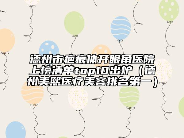 德州市疤痕體開眼角醫(yī)院上榜清單top10出爐（德州美熙醫(yī)療美容排名第一）