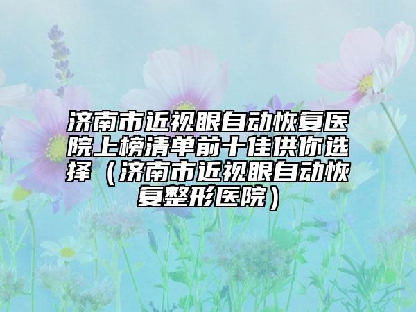 濟(jì)南市近視眼自動恢復(fù)醫(yī)院上榜清單前十佳供你選擇（濟(jì)南市近視眼自動恢復(fù)整形醫(yī)院）
