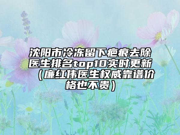 沈陽(yáng)市冷凍留下疤痕去除醫(yī)生排名top10實(shí)時(shí)更新（廉紅偉醫(yī)生權(quán)威靠譜價(jià)格也不貴）
