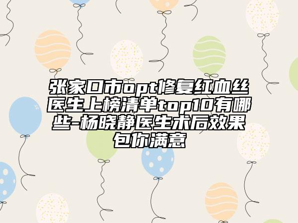 張家口市opt修復(fù)紅血絲醫(yī)生上榜清單top10有哪些-楊曉靜醫(yī)生術(shù)后效果包你滿意