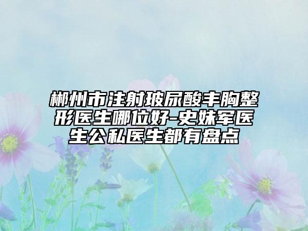 郴州市注射玻尿酸豐胸整形醫(yī)生哪位好-史妹軍醫(yī)生公私醫(yī)生都有盤點