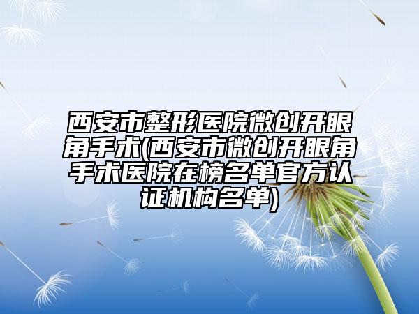 西安市整形醫(yī)院微創(chuàng)開(kāi)眼角手術(shù)(西安市微創(chuàng)開(kāi)眼角手術(shù)醫(yī)院在榜名單官方認(rèn)證機(jī)構(gòu)名單)
