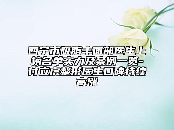 西寧市吸脂豐面部醫(yī)生上榜名單實(shí)力及案例一覽-付立虎整形醫(yī)生口碑持續(xù)高漲
