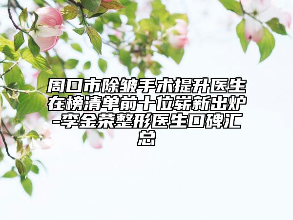 周口市除皺手術(shù)提升醫(yī)生在榜清單前十位嶄新出爐-李金榮整形醫(yī)生口碑匯總