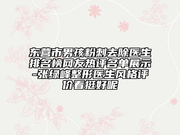 東營市男孩粉刺去除醫(yī)生排名榜網(wǎng)友熱評名單展示-張綠峰整形醫(yī)生風(fēng)格評價看挺好呢