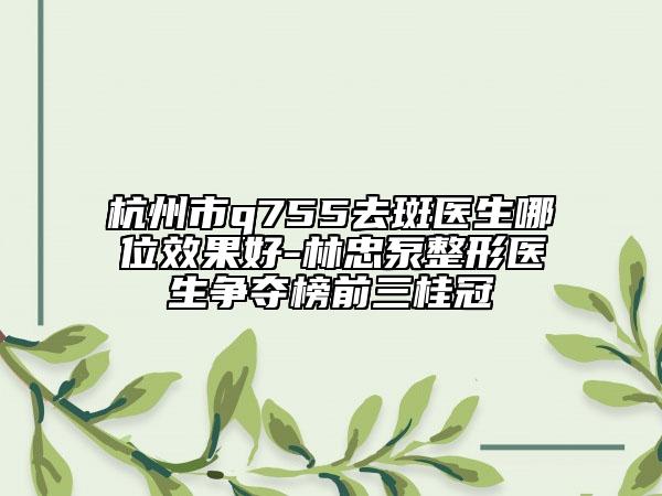 杭州市q755去斑醫(yī)生哪位效果好-林忠泵整形醫(yī)生爭奪榜前三桂冠