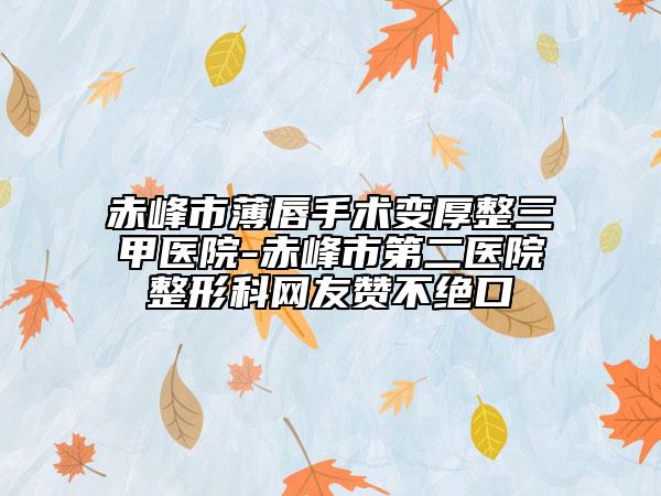 赤峰市薄唇手術變厚整三甲醫(yī)院-赤峰市第二醫(yī)院整形科網友贊不絕口