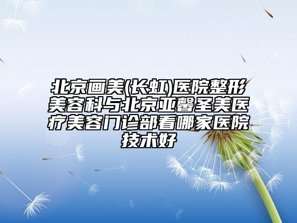 北京畫美(長(zhǎng)虹)醫(yī)院整形美容科與北京亞馨圣美醫(yī)療美容門診部看哪家醫(yī)院技術(shù)好