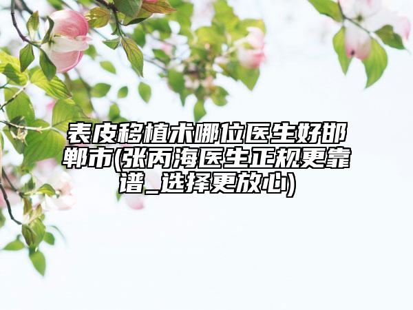 表皮移植術(shù)哪位醫(yī)生好邯鄲市(張丙海醫(yī)生正規(guī)更靠譜_選擇更放心)