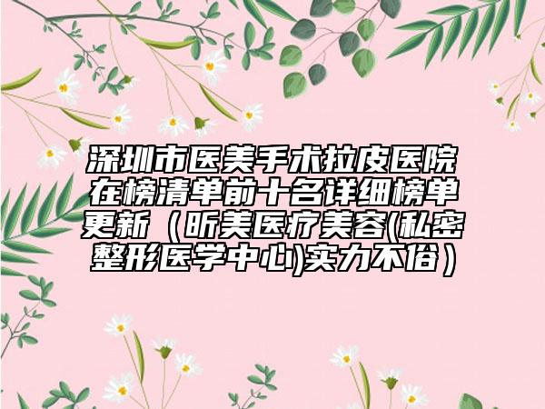 深圳市醫(yī)美手術(shù)拉皮醫(yī)院在榜清單前十名詳細(xì)榜單更新（昕美醫(yī)療美容(私密整形醫(yī)學(xué)中心)實力不俗）