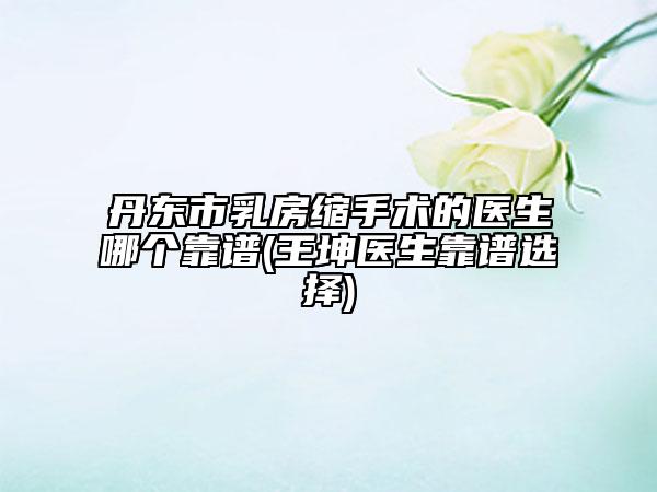 丹東市乳房縮手術(shù)的醫(yī)生哪個(gè)靠譜(王坤醫(yī)生靠譜選擇)