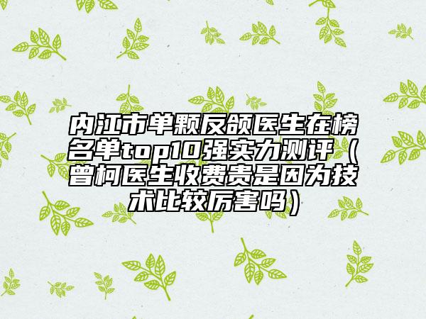 內(nèi)江市單顆反頜醫(yī)生在榜名單top10強(qiáng)實(shí)力測(cè)評(píng)（曾柯醫(yī)生收費(fèi)貴是因?yàn)榧夹g(shù)比較厲害嗎）