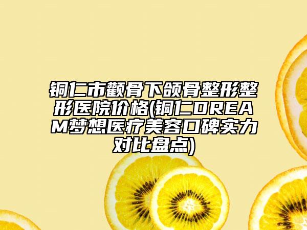 銅仁市顴骨下頜骨整形整形醫(yī)院價格(銅仁DREAM夢想醫(yī)療美容口碑實力對比盤點)