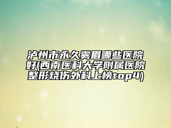 瀘州市永久霧眉哪些醫(yī)院好(西南醫(yī)科大學(xué)附屬醫(yī)院整形燒傷外科上榜top4)